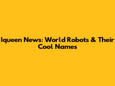 Iqueen News: World Robots & Their Cool Names