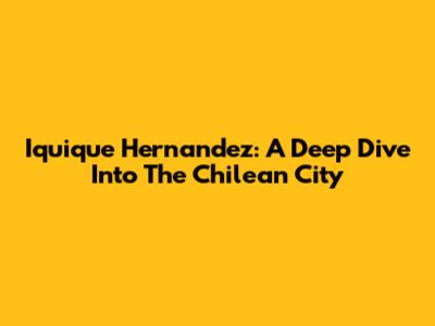 Iquique Hernandez: A Deep Dive Into The Chilean City