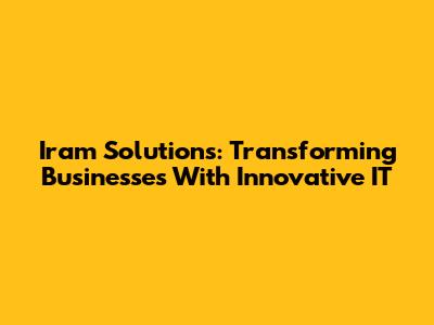Iram Solutions: Transforming Businesses With Innovative IT