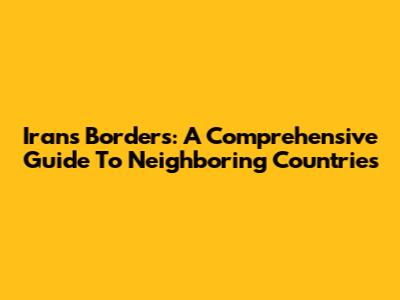 Iran's Borders: A Comprehensive Guide To Neighboring Countries