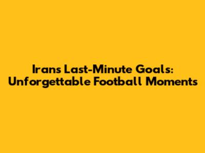 Iran's Last-Minute Goals: Unforgettable Football Moments