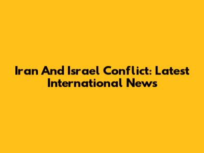 Iran And Israel Conflict: Latest International News