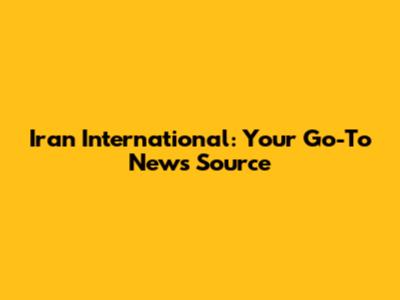 Iran International: Your Go-To News Source