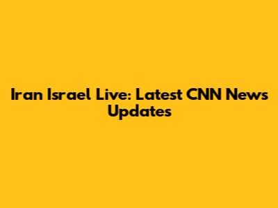Iran Israel Live: Latest CNN News Updates