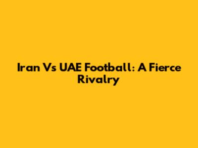 Iran Vs UAE Football: A Fierce Rivalry