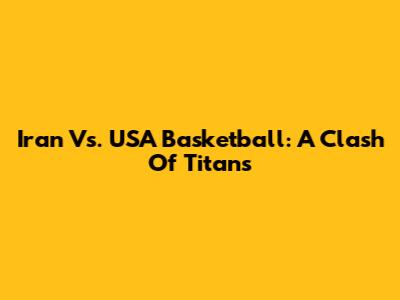 Iran Vs. USA Basketball: A Clash Of Titans