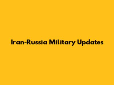Iran-Russia Military Updates