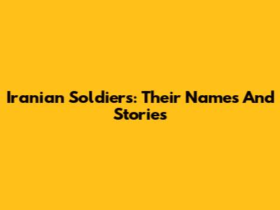 Iranian Soldiers: Their Names And Stories