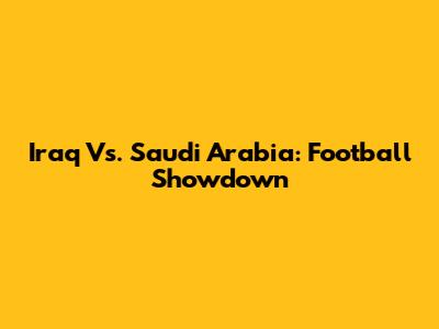 Iraq Vs. Saudi Arabia: Football Showdown