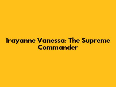 Irayanne Vanessa: The Supreme Commander