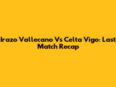 Irazo Vallecano Vs Celta Vigo: Last Match Recap