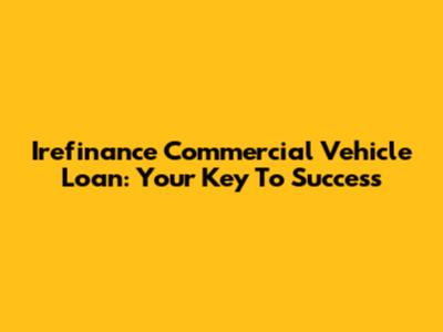 Irefinance Commercial Vehicle Loan: Your Key To Success