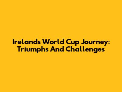 Ireland's World Cup Journey: Triumphs And Challenges