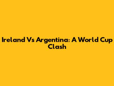 Ireland Vs Argentina: A World Cup Clash
