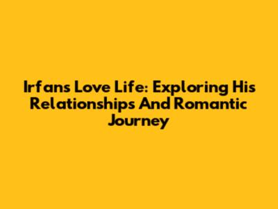 Irfan's Love Life: Exploring His Relationships And Romantic Journey