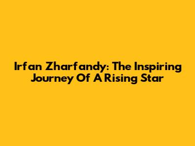 Irfan Zharfandy: The Inspiring Journey Of A Rising Star