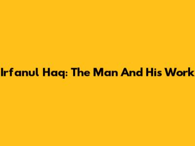 Irfanul Haq: The Man And His Work