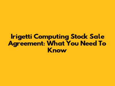 Irigetti Computing Stock Sale Agreement: What You Need To Know