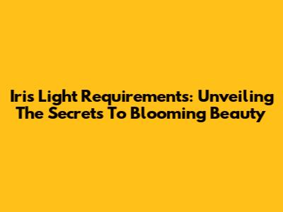 Iris Light Requirements: Unveiling The Secrets To Blooming Beauty
