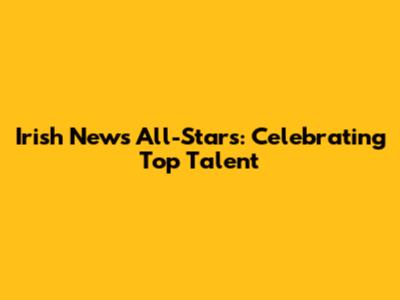 Irish News All-Stars: Celebrating Top Talent