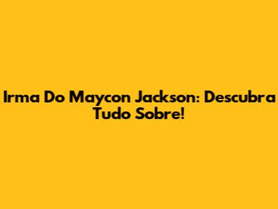 Irma Do Maycon Jackson: Descubra Tudo Sobre!