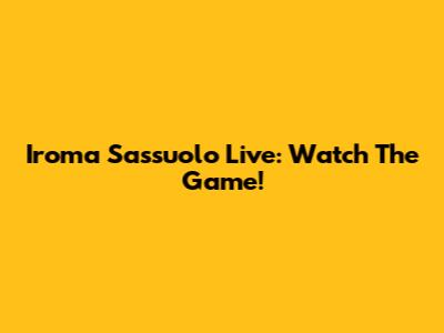 Iroma Sassuolo Live: Watch The Game!