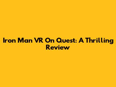 Iron Man VR On Quest: A Thrilling Review