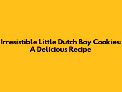 Irresistible Little Dutch Boy Cookies: A Delicious Recipe