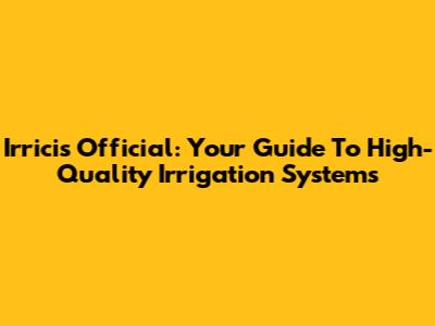 Irricis Official: Your Guide To High-Quality Irrigation Systems