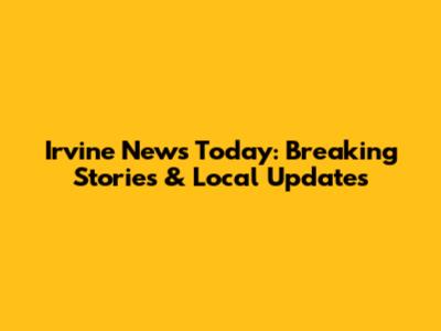 Irvine News Today: Breaking Stories & Local Updates