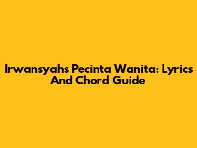 Irwansyah's 'Pecinta Wanita': Lyrics And Chord Guide