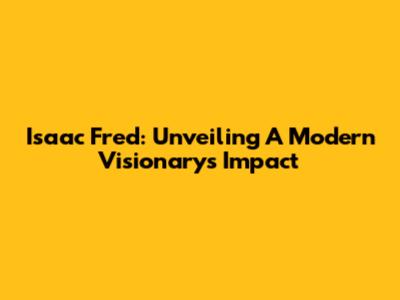 Isaac Fred: Unveiling A Modern Visionary's Impact