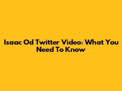 Isaac Od Twitter Video: What You Need To Know