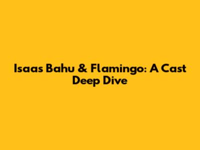 Isaas Bahu & Flamingo: A Cast Deep Dive