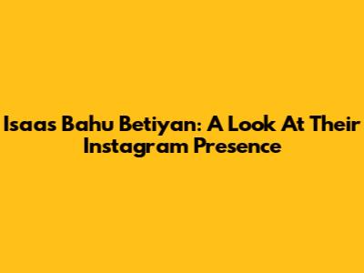 Isaas Bahu Betiyan: A Look At Their Instagram Presence