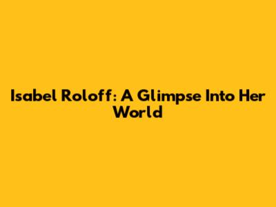 Isabel Roloff: A Glimpse Into Her World