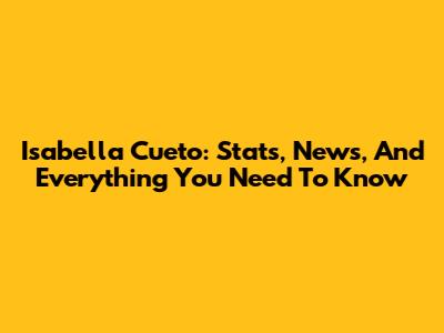 Isabella Cueto: Stats, News, And Everything You Need To Know