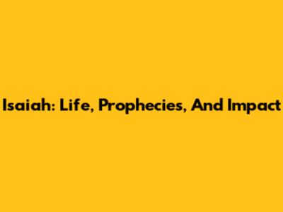 Isaiah: Life, Prophecies, And Impact