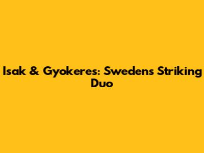 Isak & Gyokeres: Sweden's Striking Duo