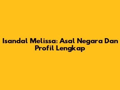 Isandal Melissa: Asal Negara Dan Profil Lengkap