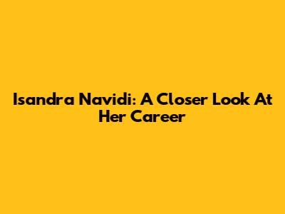 Isandra Navidi: A Closer Look At Her Career