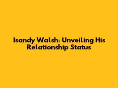 Isandy Walsh: Unveiling His Relationship Status