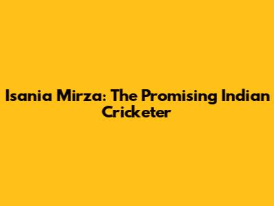 Isania Mirza: The Promising Indian Cricketer