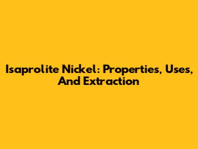 Isaprolite Nickel: Properties, Uses, And Extraction