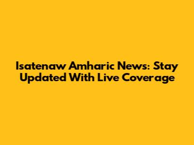 Isatenaw Amharic News: Stay Updated With Live Coverage