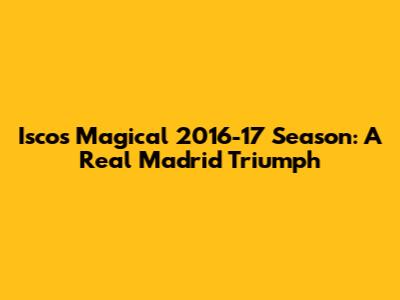 Isco's Magical 2016-17 Season: A Real Madrid Triumph