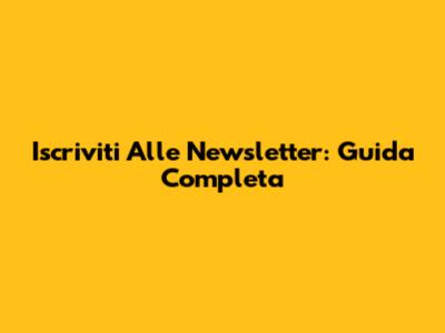 Iscriviti Alle Newsletter: Guida Completa