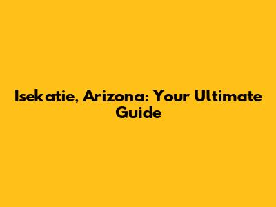 Isekatie, Arizona: Your Ultimate Guide