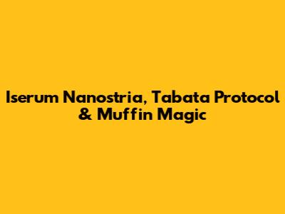 Iserum Nanostria, Tabata Protocol & Muffin Magic