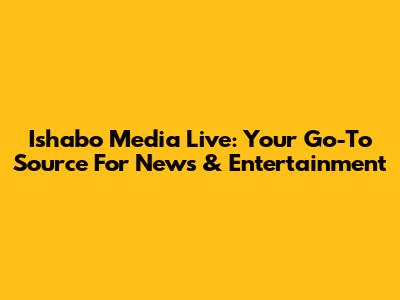 Ishabo Media Live: Your Go-To Source For News & Entertainment